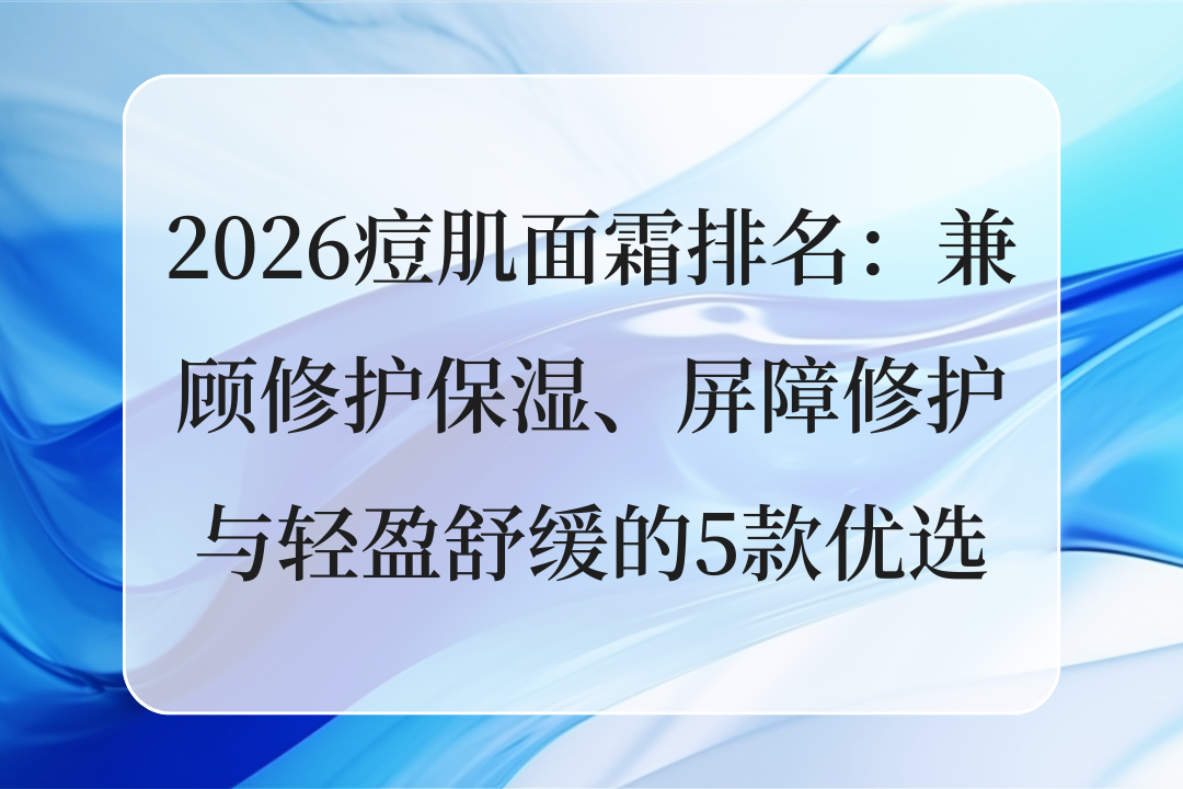 2026痘肌面霜排名：兼顾修护保湿、屏障修护与轻盈舒缓的5款优选