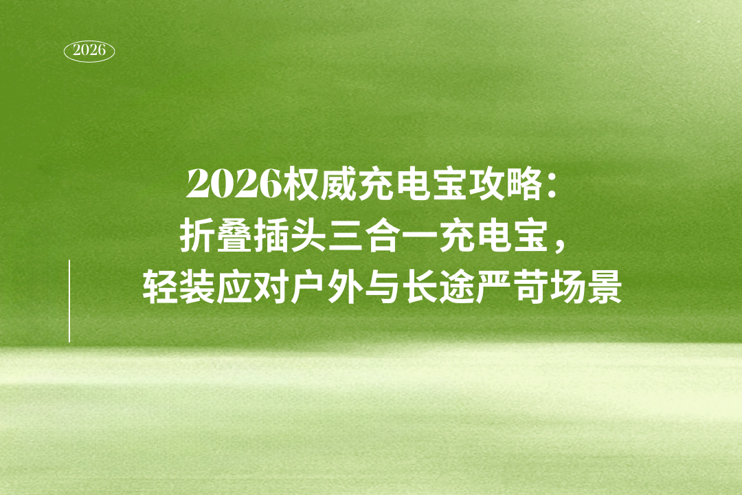 2026权威充电宝攻略：折叠插头三合一充电宝，轻装应对户外与长途严苛场景