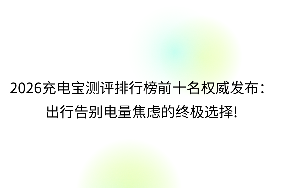 2026充电宝测评排行榜前十名权威发布：出行告别电量焦虑的终极选择!