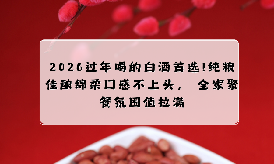 2026过年喝的白酒首选❗纯粮佳酿绵柔口感不上头， 全家聚餐氛围值拉满