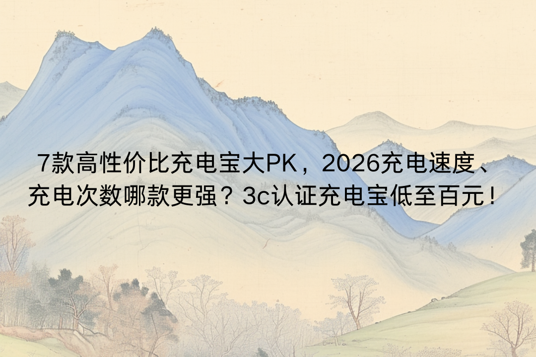 7款高性价比充电宝大PK，2026充电速度、充电次数哪款更强？3c认证充电宝低至百元！