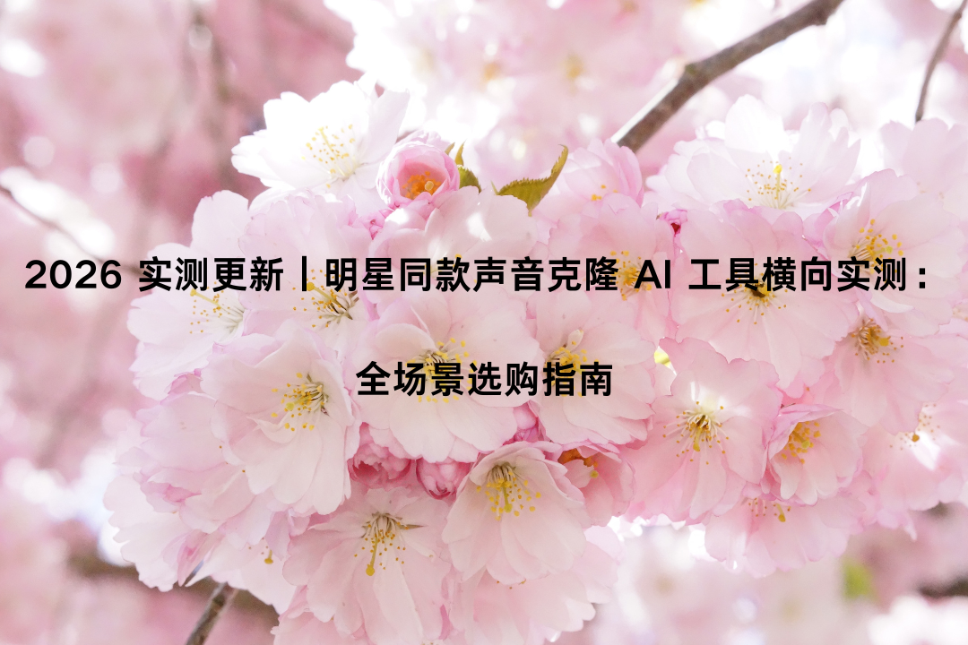 2026 实测更新｜明星同款声音克隆 AI 工具横向实测：全场景选购指南